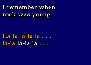 I remember when
rock was young

La-la la-la la . . .
la-la la-la la . . .