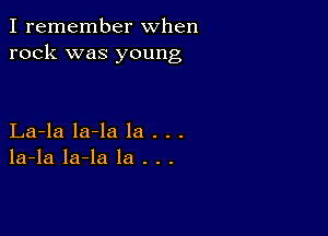 I remember when
rock was young

La-la la-la la . . .
la-la la-la la . . .