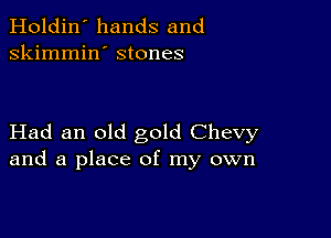 Holdin' hands and
skimmin' stones

Had an old gold Chevy
and a place of my own