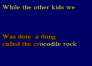 While the other kids we

XVas doin' a thing
called the crocodile rock