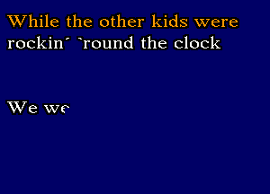 While the other kids were
rockin' round the clock