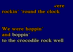 Mere
rockin' eround the clock

XVe were hoppin'
and boppin'
to the crocodile rock well