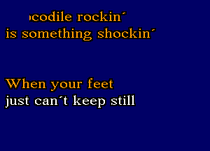 ucodile rockin'
is something shockin

XVhen your feet
just can't keep still