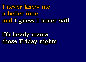 I never knew me
a better time
and I guess I never will

Oh lawdy mama
those Friday nights