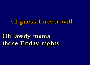 i I guess I never will

Oh lawdy mama
those Friday nights