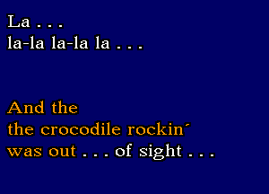 La . . .
la-la la-la la . . .

And the
the crocodile rockin
was out . . . of sight . . .