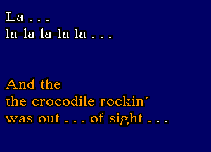 La . . .
la-la la-la la . . .

And the
the crocodile rockin
was out . . . of sight . . .