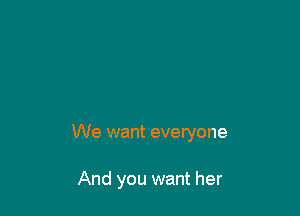 We want everyone

And you want her