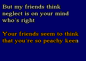 But my friends think
neglect is on your mind
who's right

Your friends seem to think
that you're so peachy keen