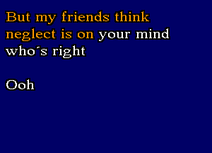 But my friends think

neglect is on your mind
who's right

Ooh