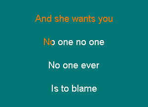 And she wants you

No one no one

No one ever

Is to blame