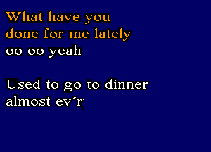 What have you
done for me lately
oo oo yeah

Used to go to dinner
almost ev'r'