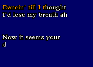 Dancin' till I thought
I'd lose my breath ah

Now it seems your
d