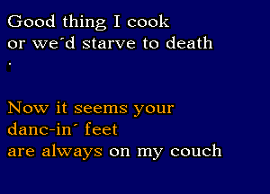 Good thing I cook
or we'd starve to death

Now it seems your
danc-in' feet
are always on my couch