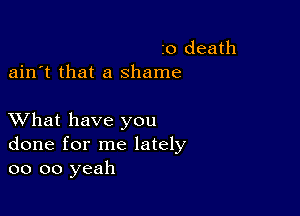 10 death
ain't that a shame

XVhat have you
done for me lately
oo oo yeah