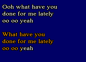 Ooh what have you
done for me lately
oo oo yeah

XVhat have you
done for me lately
oo oo yeah