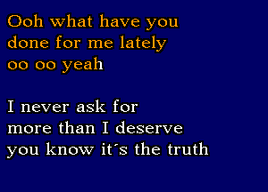 Ooh what have you
done for me lately
oo oo yeah

I never ask for
more than I deserve
you know it's the truth