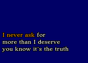 I never ask for
more than I deserve
you know it's the truth