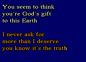 You seem to think
you're Gods gift
to this Earth

I never ask for
more than I deserve
you know it's the truth