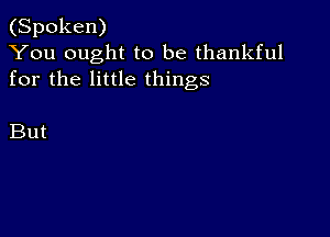 (Spoken)
You ought to be thankful
for the little things

But