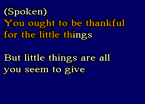 (Spoken)
You ought to be thankful
for the little things

But little things are all
you seem to give