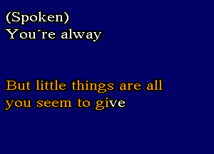 (Spoken)
You're alway

But little things are all
you seem to give