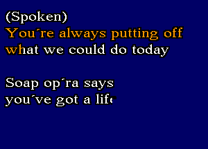 (Spoken)
You're always putting off
what we could do today

Soap op'ra says
you've got a lift