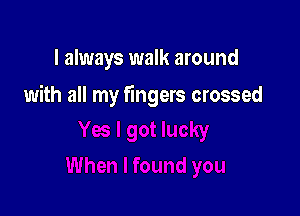 I always walk around

with all my fingers crossed