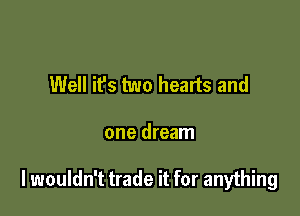 Well it's two hearts and

one dream

I wouldn't trade it for anything