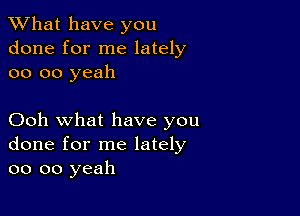 What have you
done for me lately
oo oo yeah

Ooh what have you
done for me lately
oo oo yeah