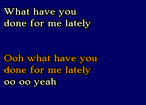 What have you
done for me lately

Ooh what have you
done for me lately
oo oo yeah