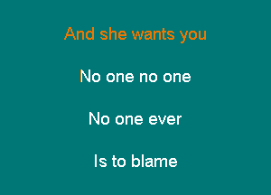 And she wants you

No one no one

No one ever

Is to blame