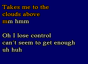 Takes me to the
clouds above
mm hmm

Oh I lose control

can't seem to get enough
uh huh