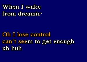 When I wake
from dreamin'

Oh I lose control

can't seem to get enough
uh huh