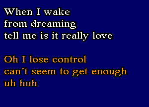 When I wake
from dreaming
tell me is it really love

Oh I lose control

can't seem to get enough
uh huh