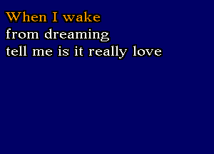 When I wake
from dreaming
tell me is it really love