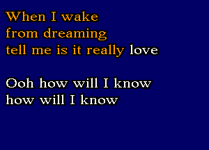 When I wake
from dreaming
tell me is it really love

Ooh how will I know
how will I know