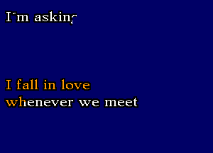 I'm askinf

I fall in love
Whenever we meet