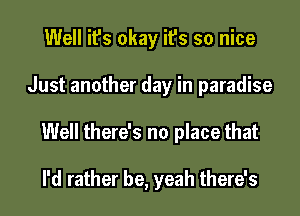 Well it's okay it's so nice
Just another day in paradise
Well there's no place that

I'd rather be, yeah there's