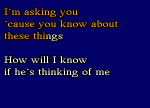 I'm asking you
ocause you know about
these things

How will I know
if he's thinking of me