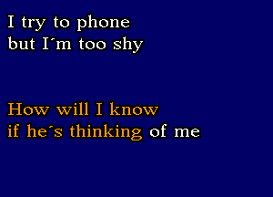 I try to phone
but I'm too shy

How will I know
if he's thinking of me