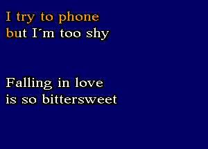 I try to phone
but I'm too shy

Falling in love
is so bittersweet