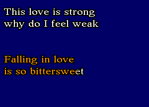 This love is strong
why do I feel weak

Falling in love
is so bittersweet