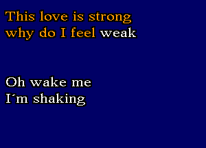 This love is strong
why do I feel weak

Oh wake me
I'm shaking