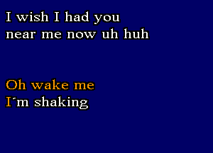 I Wish I had you
near me now uh huh

Oh wake me
I'm shaking