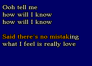 Ooh tell me
how will I know
how will I know

Said there's no mistaking
What I feel is really love