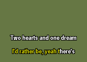 Two hearts and one dream

I'd rather be, yeah there's