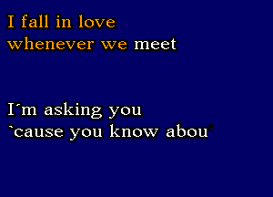 I fall in love
whenever we meet

I m asking you
bause you know abou