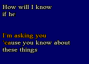 How will I know
if he

Iom asking you
ocause you know about
these things