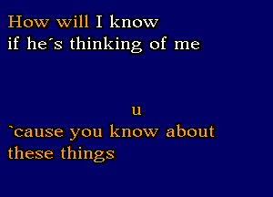 How will I know
if he's thinking of me

u
bause you know about
these things